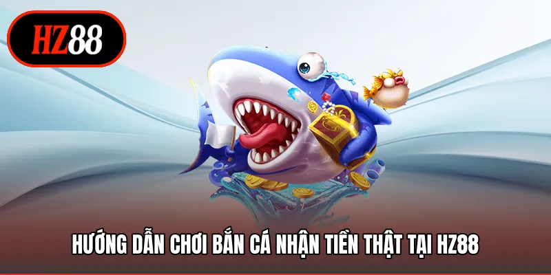 Hướng dẫn chơi bắn cá nhận tiền thật tại HZ88