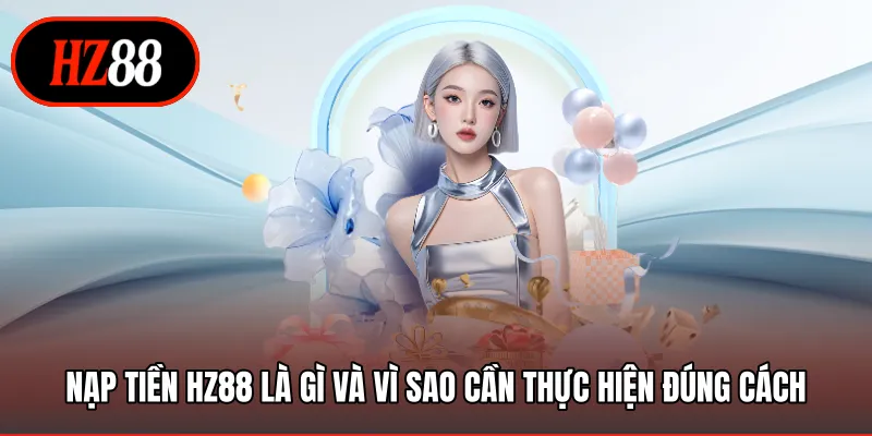 Nạp tiền HZ88 là gì và vì sao cần thực hiện đúng cách
