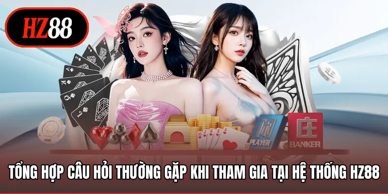Tổng hợp câu hỏi thường gặp khi tham gia tại hệ thống HZ88